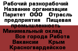 Рабочий-разнорабочий › Название организации ­ Паритет, ООО › Отрасль предприятия ­ Пищевая промышленность › Минимальный оклад ­ 34 000 - Все города Работа » Вакансии   . Крым,Красногвардейское